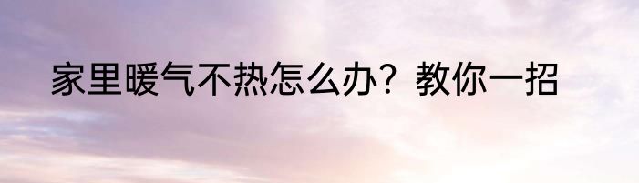 家里暖气不热怎么办？教你一招