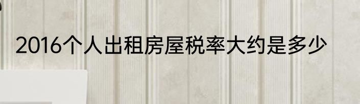 2016个人出租房屋税率大约是多少