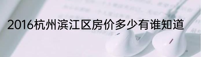 2016杭州滨江区房价多少有谁知道