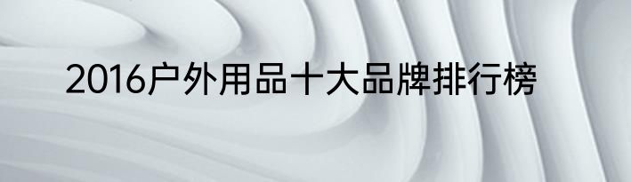 2016户外用品十大品牌排行榜