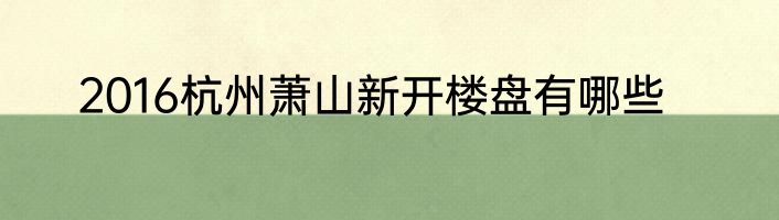 2016杭州萧山新开楼盘有哪些