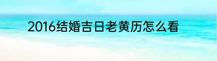 2016结婚吉日老黄历怎么看