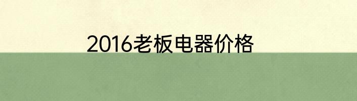 2016老板电器价格