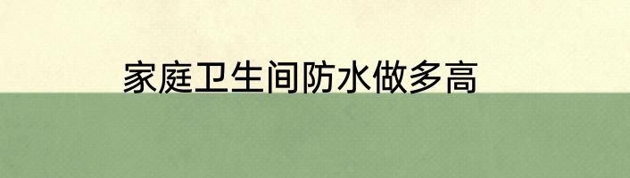 家庭卫生间防水做多高