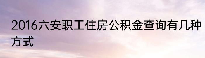 2016六安职工住房公积金查询有几种方式