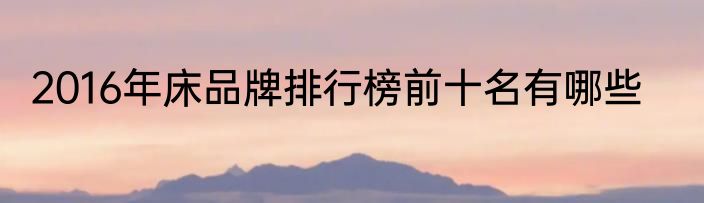 2016年床品牌排行榜前十名有哪些