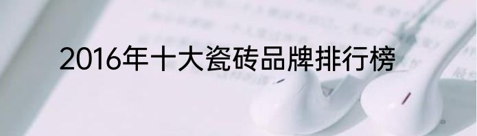 2016年十大瓷砖品牌排行榜