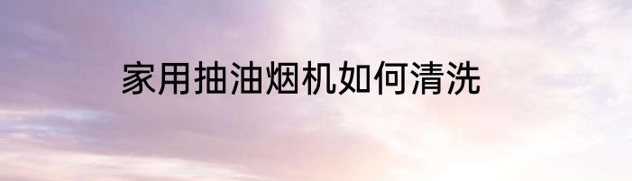 家用抽油烟机如何清洗