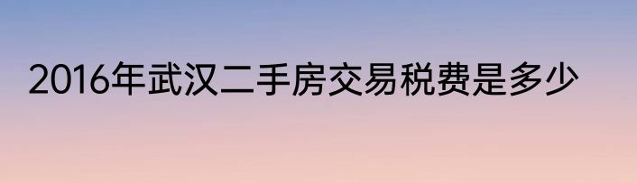 2016年武汉二手房交易税费是多少