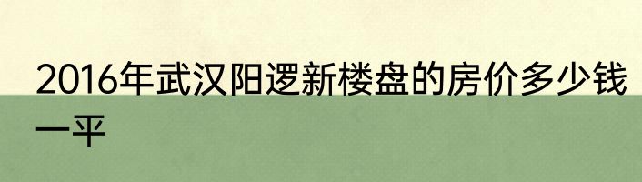 2016年武汉阳逻新楼盘的房价多少钱一平