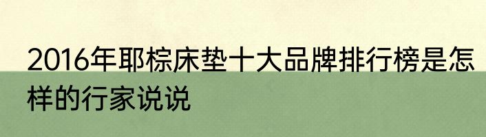2016年耶棕床垫十大品牌排行榜是怎样的行家说说