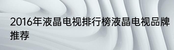 2016年液晶电视排行榜液晶电视品牌推荐