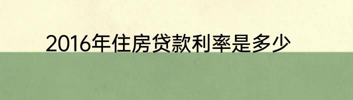 2016年住房贷款利率是多少