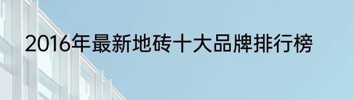 2016年最新地砖十大品牌排行榜