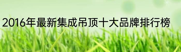 2016年最新集成吊顶十大品牌排行榜