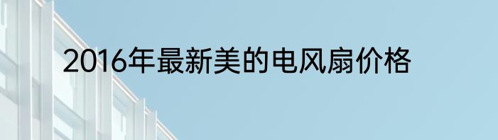 2016年最新美的电风扇价格