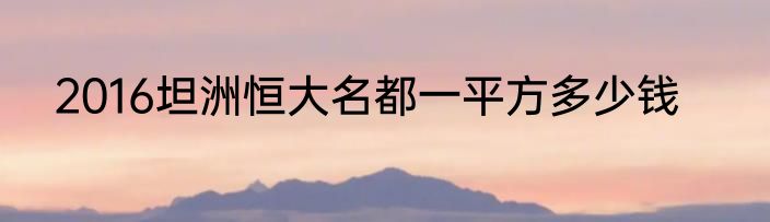 2016坦洲恒大名都一平方多少钱