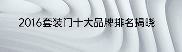 2016套装门十大品牌排名揭晓