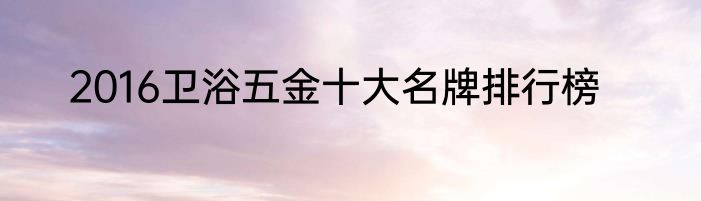 2016卫浴五金十大名牌排行榜