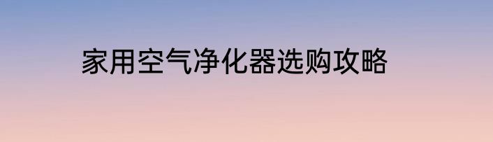 家用空气净化器选购攻略