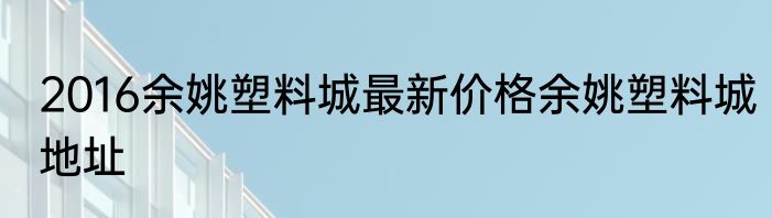 2016余姚塑料城最新价格余姚塑料城地址