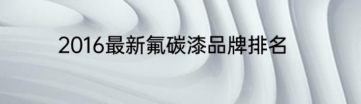 2016最新氟碳漆品牌排名