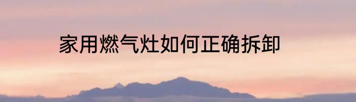 家用燃气灶如何正确拆卸
