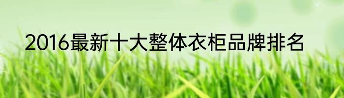 2016最新十大整体衣柜品牌排名