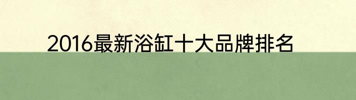 2016最新浴缸十大品牌排名