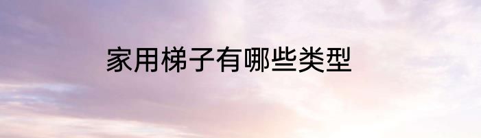 家用梯子有哪些类型