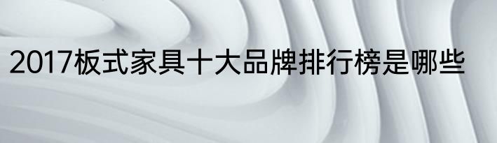 2017板式家具十大品牌排行榜是哪些