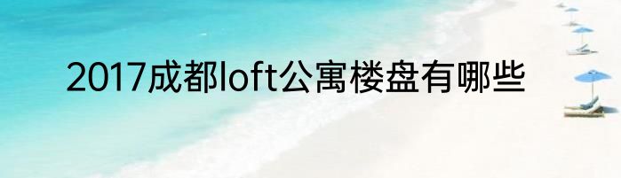 2017成都loft公寓楼盘有哪些
