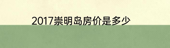 2017崇明岛房价是多少