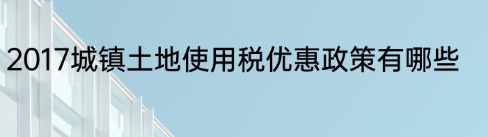 2017城镇土地使用税优惠政策有哪些