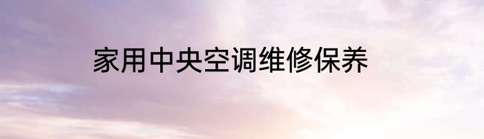 家用中央空调维修保养