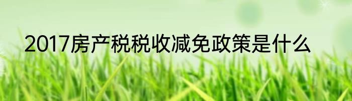 2017房产税税收减免政策是什么