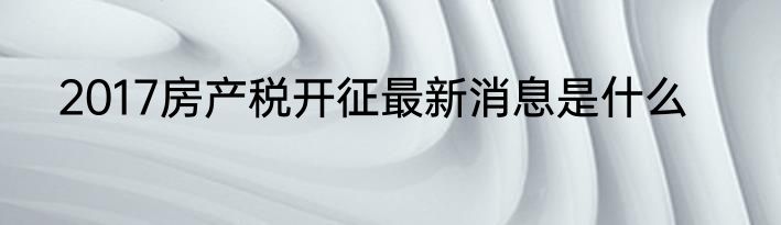 2017房产税开征最新消息是什么