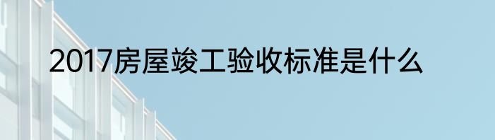2017房屋竣工验收标准是什么