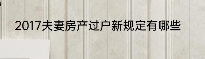 2017夫妻房产过户新规定有哪些