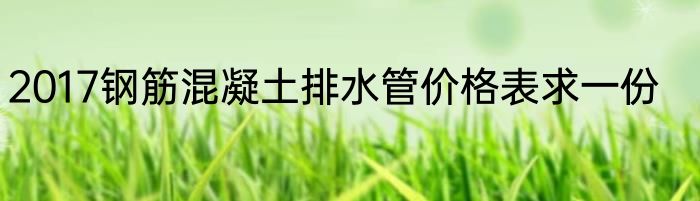 2017钢筋混凝土排水管价格表求一份