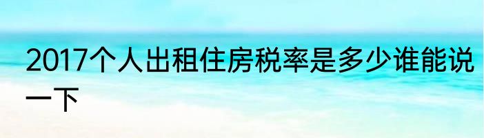 2017个人出租住房税率是多少谁能说一下