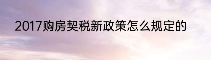 2017购房契税新政策怎么规定的
