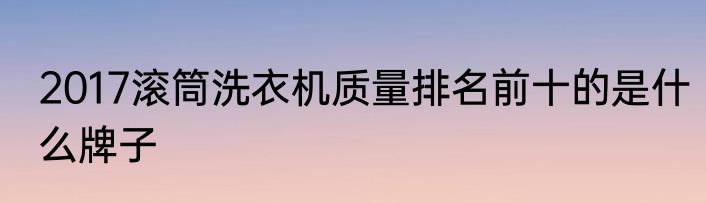 2017滚筒洗衣机质量排名前十的是什么牌子
