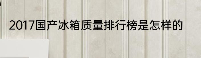 2017国产冰箱质量排行榜是怎样的