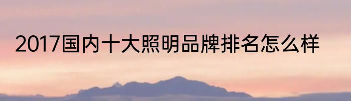 2017国内十大照明品牌排名怎么样