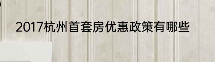 2017杭州首套房优惠政策有哪些