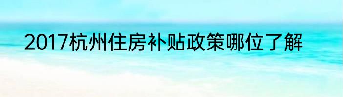 2017杭州住房补贴政策哪位了解
