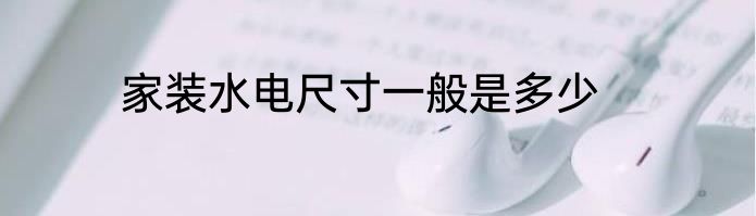 家装水电尺寸一般是多少
