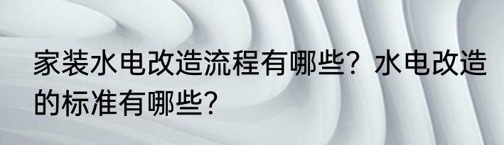 家装水电改造流程有哪些？水电改造的标准有哪些？