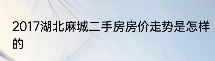 2017湖北麻城二手房房价走势是怎样的